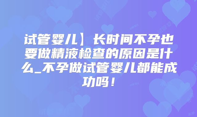 试管婴儿】长时间不孕也要做精液检查的原因是什么_不孕做试管婴儿都能成功吗！