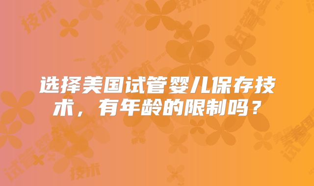 选择美国试管婴儿保存技术，有年龄的限制吗？