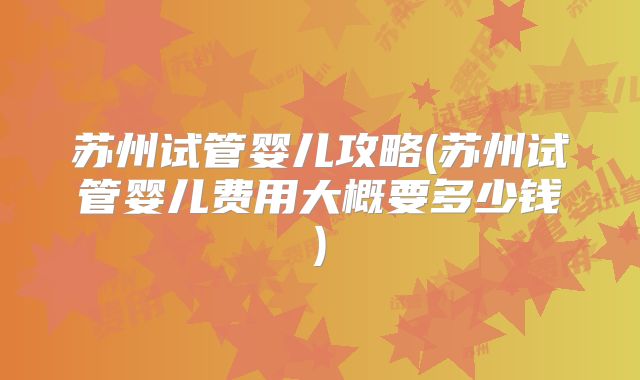 苏州试管婴儿攻略(苏州试管婴儿费用大概要多少钱)