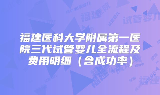 福建医科大学附属第一医院三代试管婴儿全流程及费用明细（含成功率）