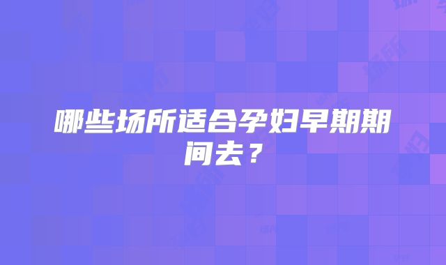 哪些场所适合孕妇早期期间去?