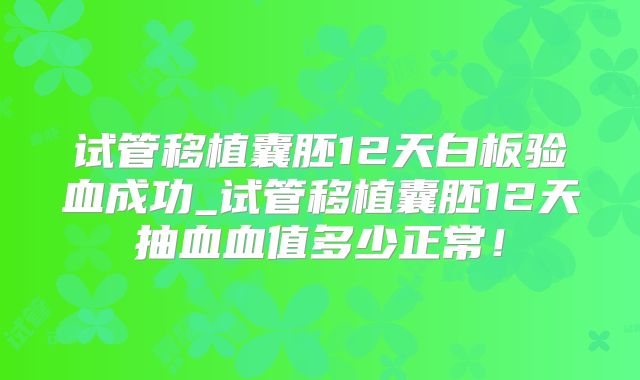 试管移植囊胚12天白板验血成功_试管移植囊胚12天抽血血值多少正常！