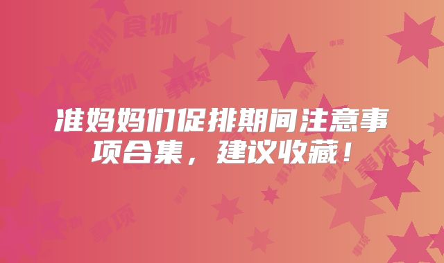 准妈妈们促排期间注意事项合集,建议收藏!