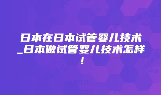 日本在日本试管婴儿技术_日本做试管婴儿技术怎样!
