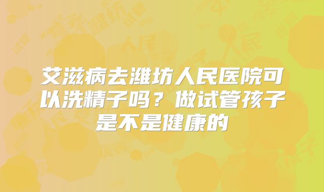 艾滋病去潍坊人民医院可以洗精子吗？做试管孩子是不是健康的