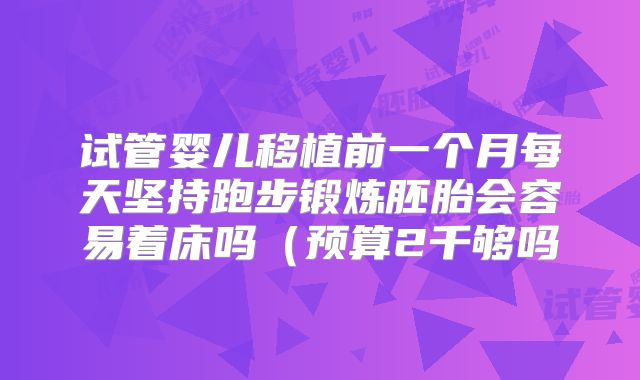 试管婴儿移植前一个月每天坚持跑步锻炼胚胎会容易着床吗（预算2千够吗