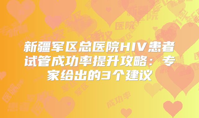新疆军区总医院HIV患者试管成功率提升攻略:专家给出的3个建议
