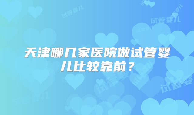 天津哪几家医院做试管婴儿比较靠前？