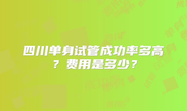 四川单身试管成功率多高?费用是多少?