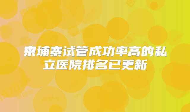 柬埔寨试管成功率高的私立医院排名已更新
