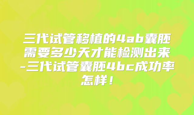 三代试管移植的4ab囊胚需要多少天才能检测出来-三代试管囊胚4bc成功率怎样!
