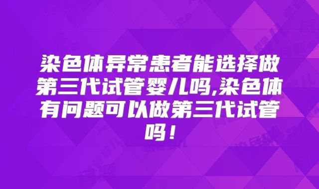 染色体异常患者能选择做第三代试管婴儿吗,染色体有问题可以做第三代试管吗！