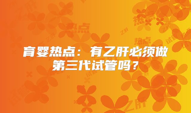 育婴热点:有乙肝必须做第三代试管吗?