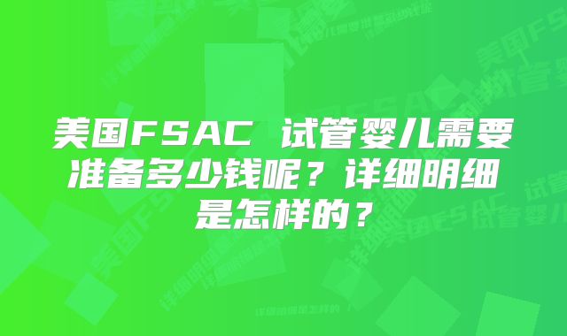 美国FSAC 试管婴儿需要准备多少钱呢?详细明细是怎样的?