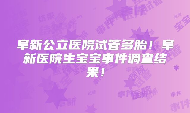 阜新公立医院试管多胎！阜新医院生宝宝事件调查结果！