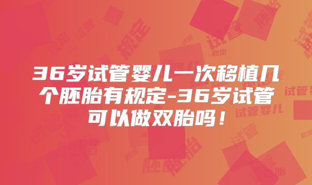 36岁试管婴儿一次移植几个胚胎有规定-36岁试管可以做双胎吗!