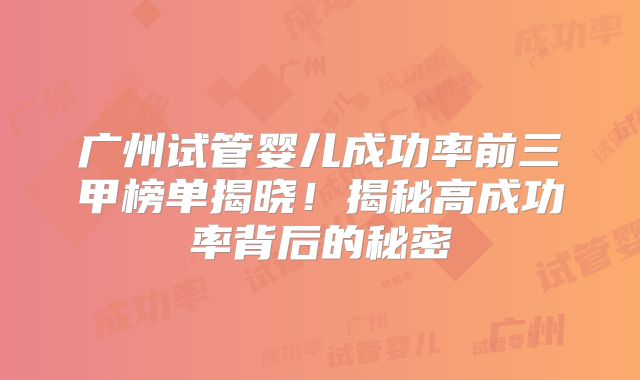 广州试管婴儿成功率前三甲榜单揭晓！揭秘高成功率背后的秘密