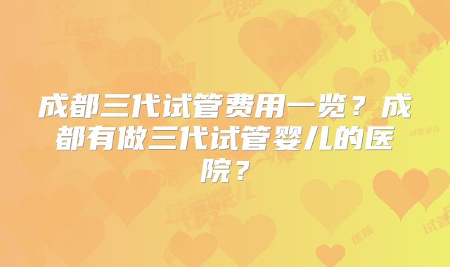 成都三代试管费用一览？成都有做三代试管婴儿的医院？