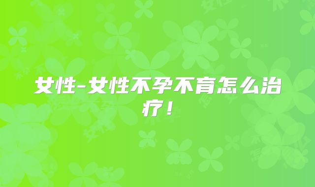 女性-女性不孕不育怎么治疗！