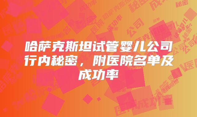 哈萨克斯坦试管婴儿公司行内秘密，附医院名单及成功率