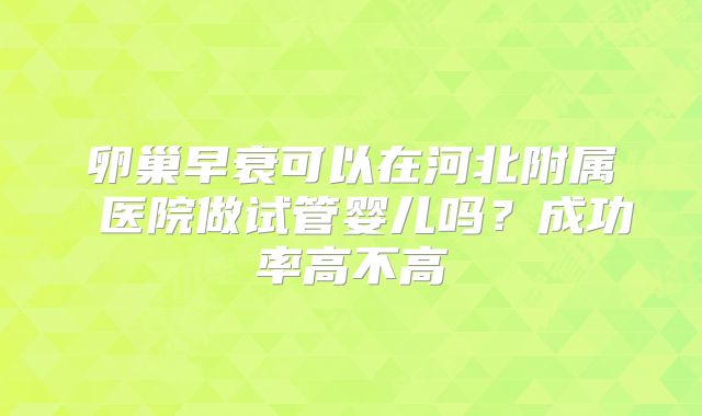 卵巢早衰可以在河北附属 医院做试管婴儿吗？成功率高不高