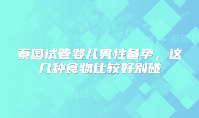泰国试管婴儿男性备孕，这几种食物比较好别碰