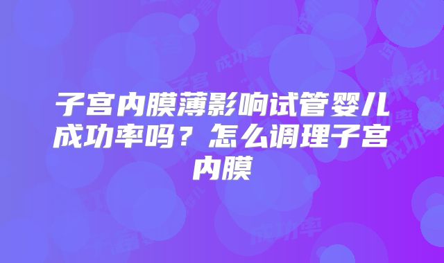 子宫内膜薄影响试管婴儿成功率吗？怎么调理子宫内膜