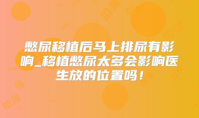 憋尿移植后马上排尿有影响_移植憋尿太多会影响医生放的位置吗！