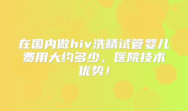 在国内做hiv洗精试管婴儿费用大约多少，医院技术优势！