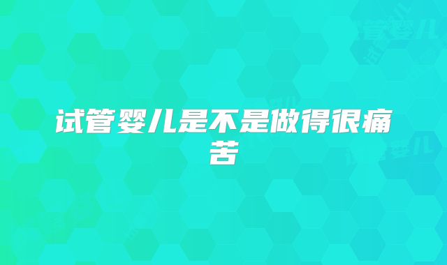试管婴儿是不是做得很痛苦