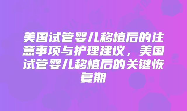 美国试管婴儿移植后的注意事项与护理建议，美国试管婴儿移植后的关键恢复期