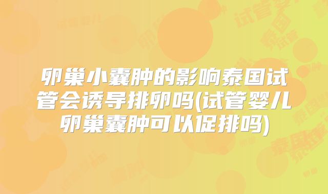 卵巢小囊肿的影响泰国试管会诱导排卵吗(试管婴儿卵巢囊肿可以促排吗)