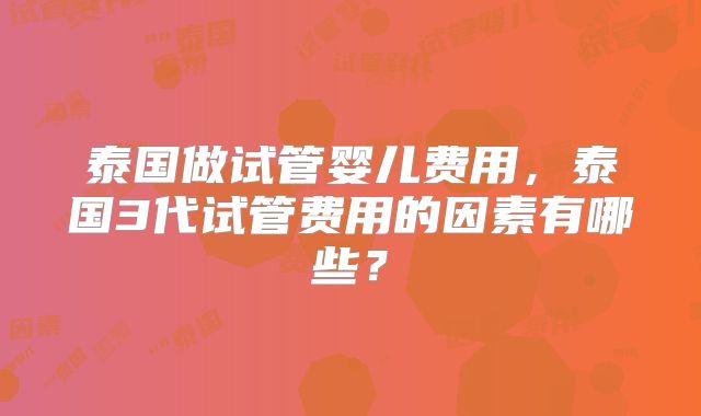 泰国做试管婴儿费用，泰国3代试管费用的因素有哪些？