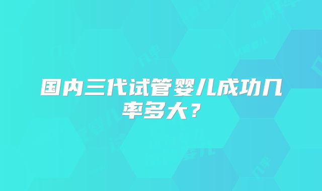 国内三代试管婴儿成功几率多大?