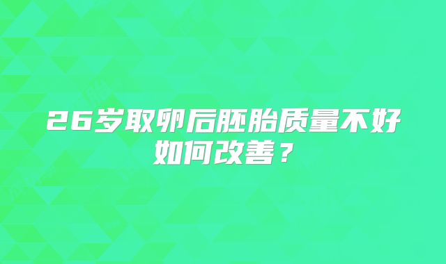 26岁取卵后胚胎质量不好如何改善?