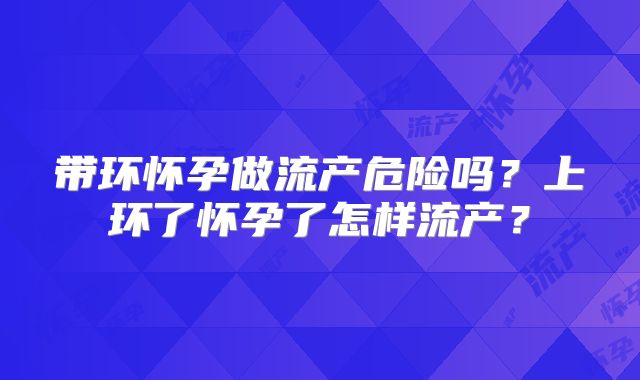 带环怀孕做流产危险吗？上环了怀孕了怎样流产？