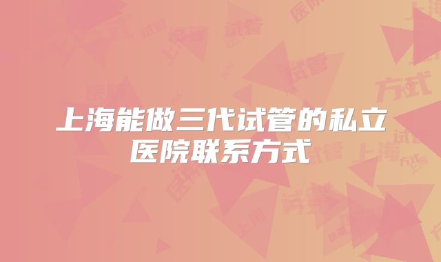 上海能做三代试管的私立医院联系方式