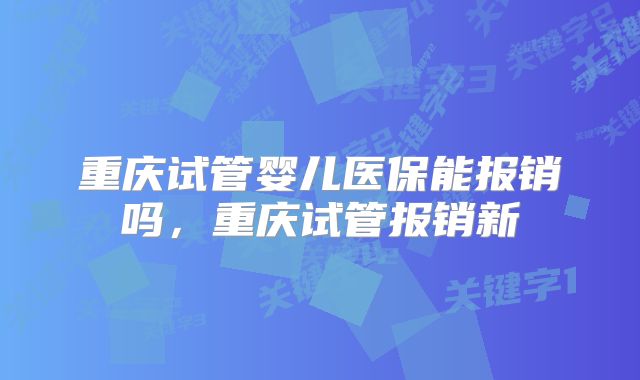重庆试管婴儿医保能报销吗，重庆试管报销新