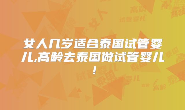 女人几岁适合泰国试管婴儿,高龄去泰国做试管婴儿！