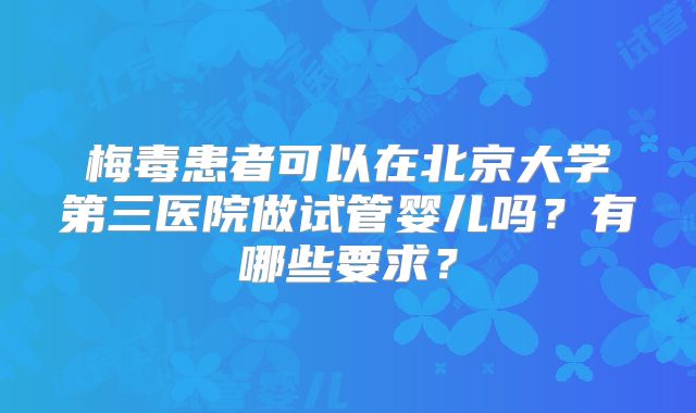 梅毒患者可以在北京大学第三医院做试管婴儿吗？有哪些要求？
