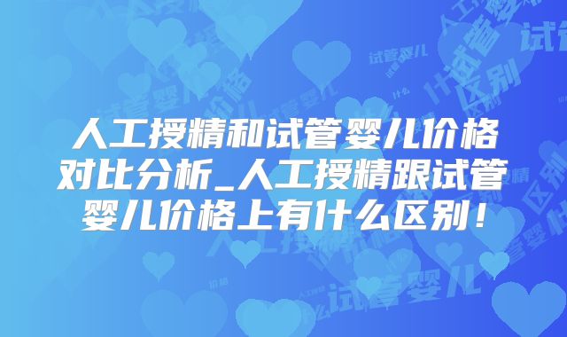 人工授精和试管婴儿价格对比分析_人工授精跟试管婴儿价格上有什么区别！