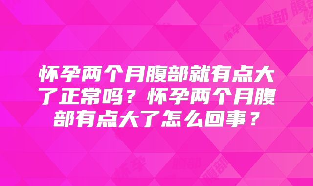 怀孕两个月腹部就有点大了正常吗？怀孕两个月腹部有点大了怎么回事？