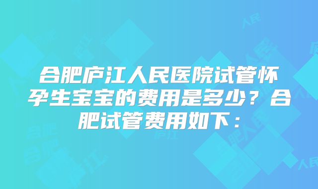 合肥庐江人民医院试管怀孕生宝宝的费用是多少?合肥试管费用如下: