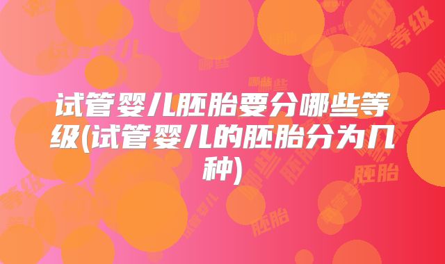 试管婴儿胚胎要分哪些等级(试管婴儿的胚胎分为几种)