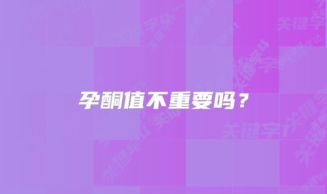 孕酮值不重要吗？
