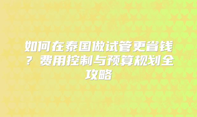 如何在泰国做试管更省钱？费用控制与预算规划全攻略
