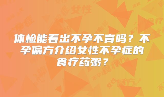 体检能看出不孕不育吗？不孕偏方介绍女性不孕症的食疗药粥？