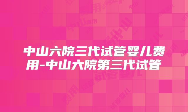 中山六院三代试管婴儿费用-中山六院第三代试管