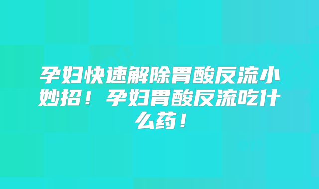 孕妇快速解除胃酸反流小妙招！孕妇胃酸反流吃什么药！
