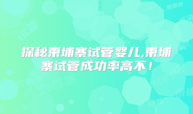 探秘柬埔寨试管婴儿,柬埔寨试管成功率高不!